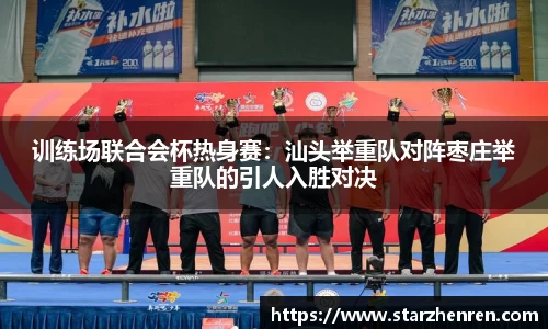 训练场联合会杯热身赛：汕头举重队对阵枣庄举重队的引人入胜对决