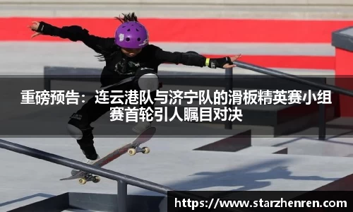 重磅预告：连云港队与济宁队的滑板精英赛小组赛首轮引人瞩目对决